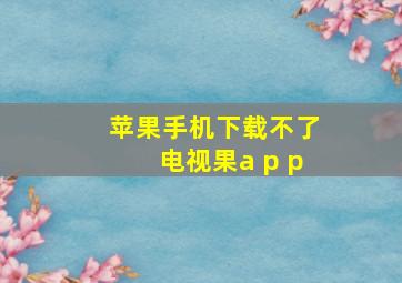 苹果手机下载不了电视果a p p